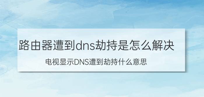 路由器遭到dns劫持是怎么解决 电视显示DNS遭到劫持什么意思？